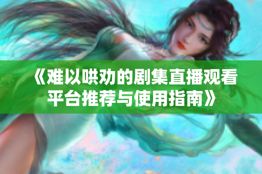 《难以哄劝的剧集直播观看平台推荐与使用指南》