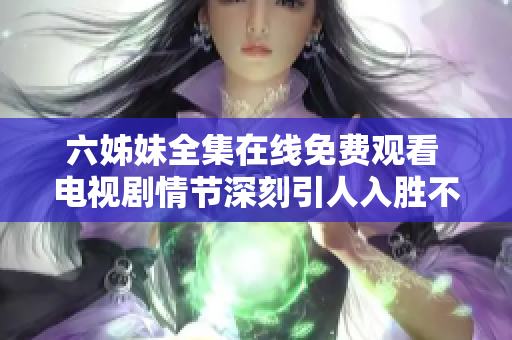 六姊妹全集在线免费观看 电视剧情节深刻引人入胜不容错过