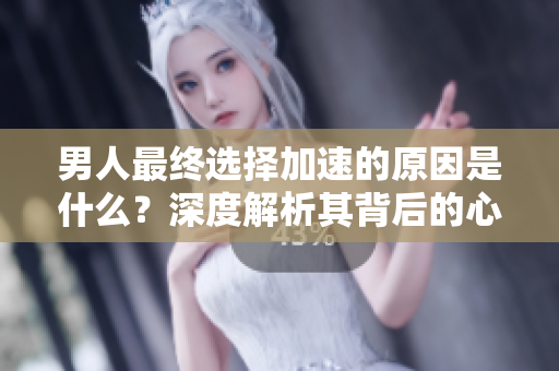 男人最终选择加速的原因是什么？深度解析其背后的心理与动因
