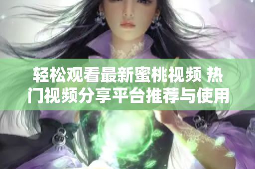 轻松观看最新蜜桃视频 热门视频分享平台推荐与使用指南