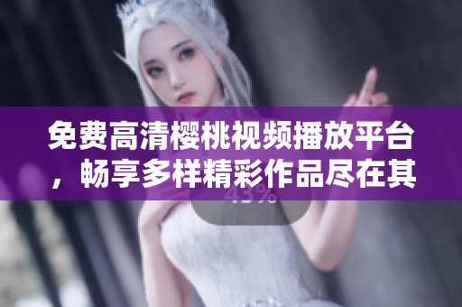 免费高清樱桃视频播放平台，畅享多样精彩作品尽在其中