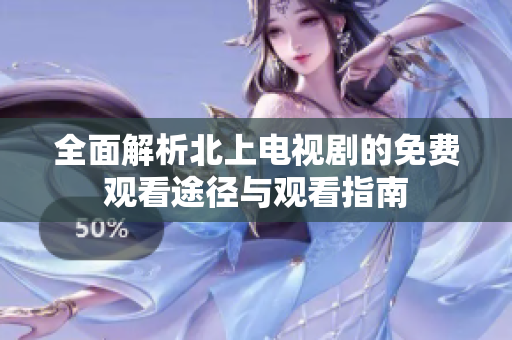 全面解析北上电视剧的免费观看途径与观看指南