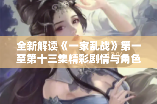 全新解读《一家乱战》第一至第十三集精彩剧情与角色分析