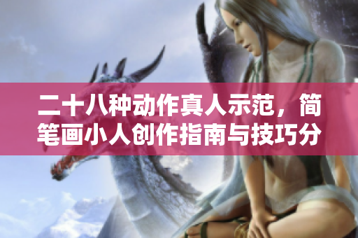 二十八种动作真人示范，简笔画小人创作指南与技巧分享