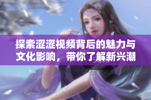探索涩涩视频背后的魅力与文化影响，带你了解新兴潮流