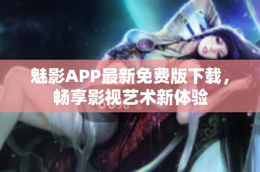 魅影APP最新免费版下载，畅享影视艺术新体验