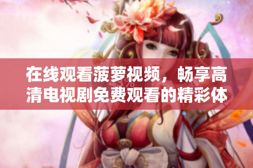 在线观看菠萝视频，畅享高清电视剧免费观看的精彩体验