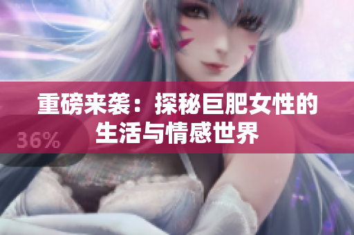 重磅来袭：探秘巨肥女性的生活与情感世界