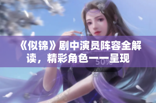 《似锦》剧中演员阵容全解读，精彩角色一一呈现