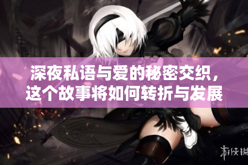 深夜私语与爱的秘密交织，这个故事将如何转折与发展