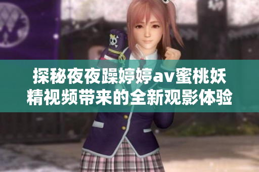 探秘夜夜躁婷婷av蜜桃妖精视频带来的全新观影体验和乐趣