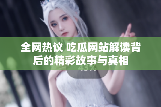 全网热议 吃瓜网站解读背后的精彩故事与真相