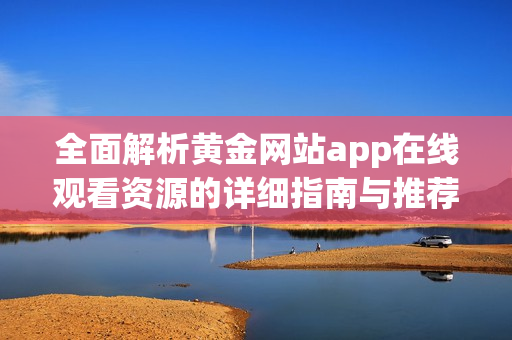 全面解析黄金网站app在线观看资源的详细指南与推荐