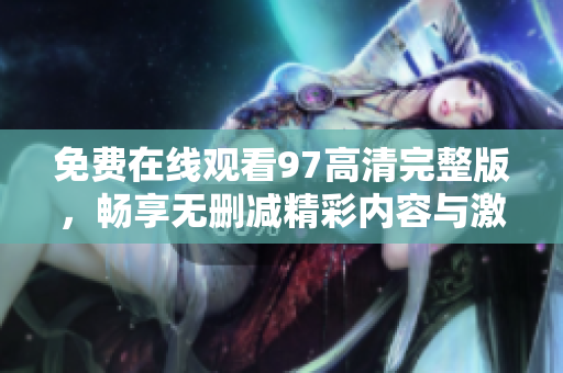 免费在线观看97高清完整版，畅享无删减精彩内容与激情互动