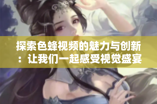 探索色蜂视频的魅力与创新：让我们一起感受视觉盛宴