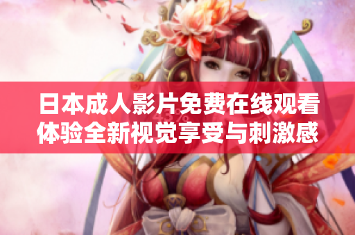 日本成人影片免费在线观看体验全新视觉享受与刺激感受