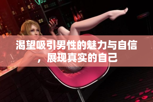 渴望吸引男性的魅力与自信，展现真实的自己
