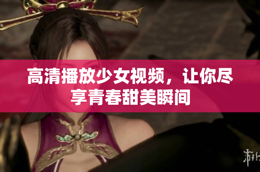 高清播放少女视频，让你尽享青春甜美瞬间