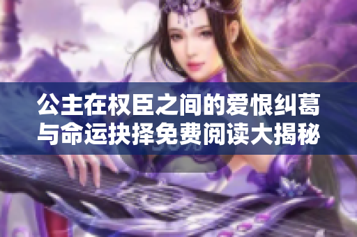 公主在权臣之间的爱恨纠葛与命运抉择免费阅读大揭秘  