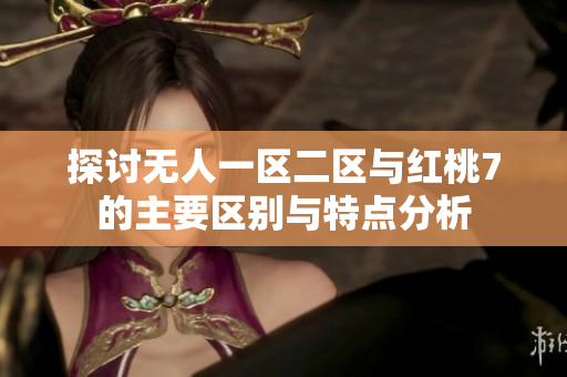 探讨无人一区二区与红桃7的主要区别与特点分析