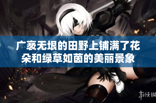 广袤无垠的田野上铺满了花朵和绿草如茵的美丽景象