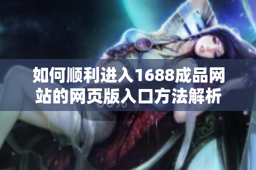 如何顺利进入1688成品网站的网页版入口方法解析