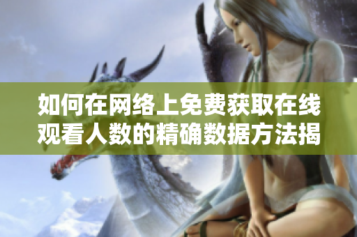 如何在网络上免费获取在线观看人数的精确数据方法揭秘