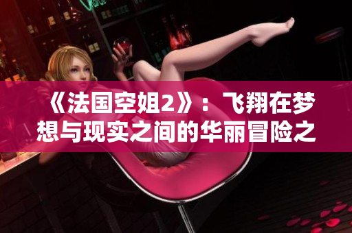《法国空姐2》：飞翔在梦想与现实之间的华丽冒险之旅