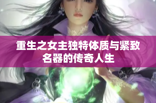 重生之女主独特体质与紧致名器的传奇人生