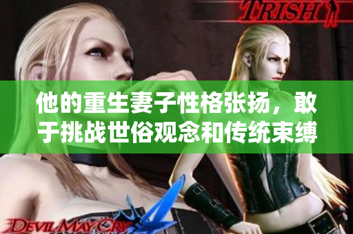 他的重生妻子性格张扬，敢于挑战世俗观念和传统束缚