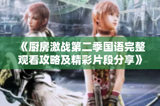 《厨房激战第二季国语完整观看攻略及精彩片段分享》