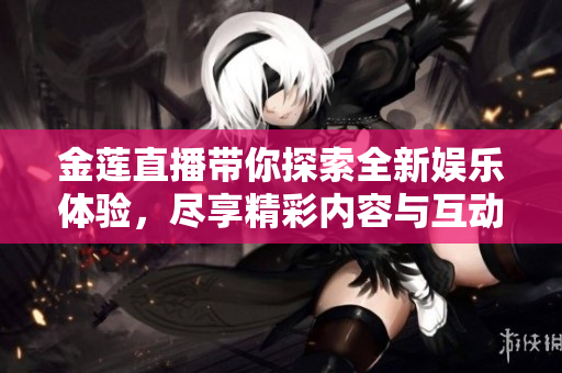 金莲直播带你探索全新娱乐体验，尽享精彩内容与互动乐趣