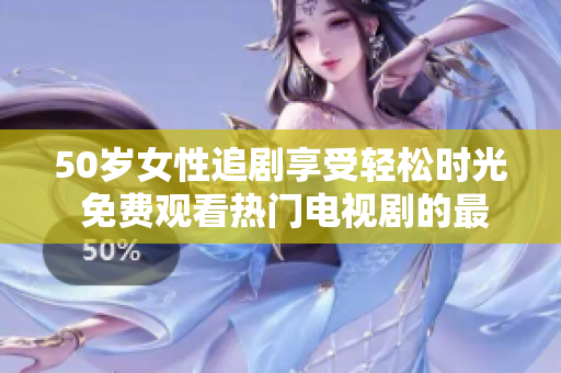 50岁女性追剧享受轻松时光 免费观看热门电视剧的最佳选择