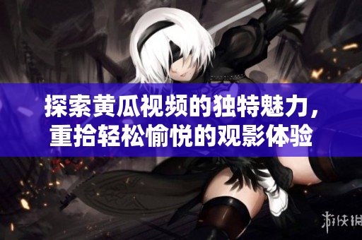 探索黄瓜视频的独特魅力，重拾轻松愉悦的观影体验