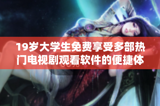 19岁大学生免费享受多部热门电视剧观看软件的便捷体验