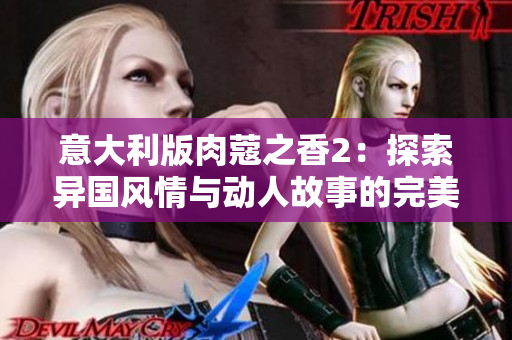 意大利版肉蔻之香2：探索异国风情与动人故事的完美结合