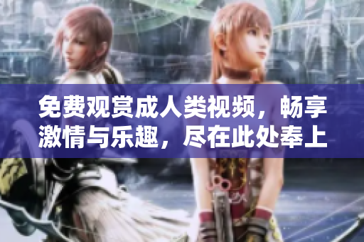 免费观赏成人类视频，畅享激情与乐趣，尽在此处奉上