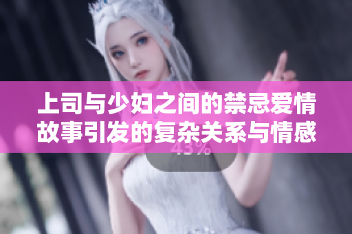 上司与少妇之间的禁忌爱情故事引发的复杂关系与情感纠葛
