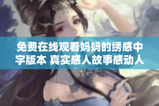 免费在线观看妈妈的绣感中字版本 真实感人故事感动人心