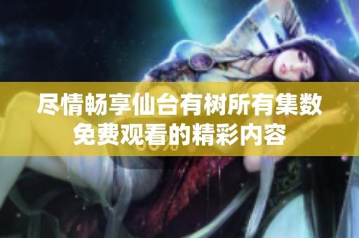 尽情畅享仙台有树所有集数免费观看的精彩内容