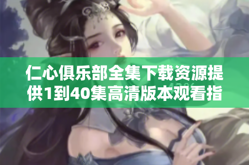 仁心俱乐部全集下载资源提供1到40集高清版本观看指南