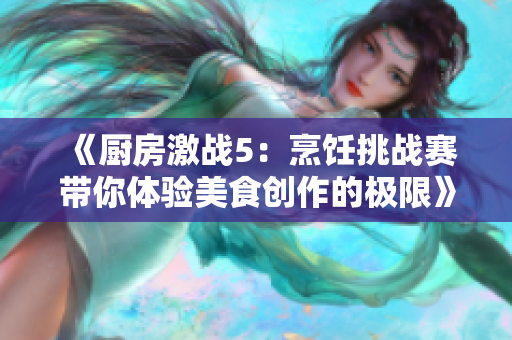 《厨房激战5：烹饪挑战赛带你体验美食创作的极限》