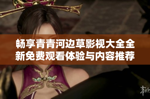 畅享青青河边草影视大全全新免费观看体验与内容推荐