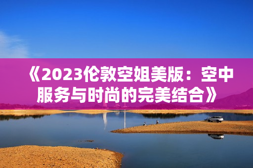 《2023伦敦空姐美版：空中服务与时尚的完美结合》
