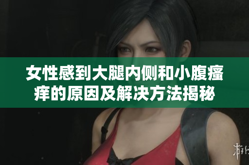 女性感到大腿内侧和小腹瘙痒的原因及解决方法揭秘