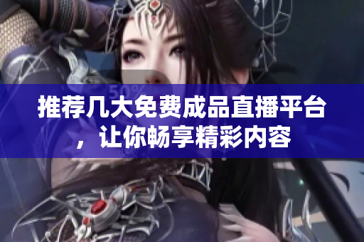 推荐几大免费成品直播平台，让你畅享精彩内容