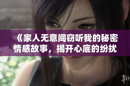 《家人无意间窃听我的秘密情感故事，揭开心底的纷扰和欢愉》