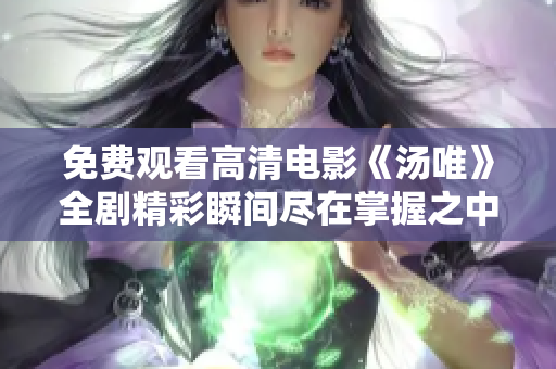 免费观看高清电影《汤唯》全剧精彩瞬间尽在掌握之中