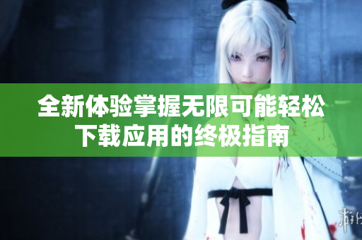 全新体验掌握无限可能轻松下载应用的终极指南