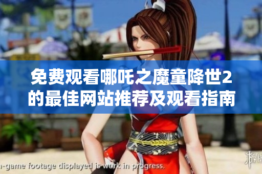 免费观看哪吒之魔童降世2的最佳网站推荐及观看指南